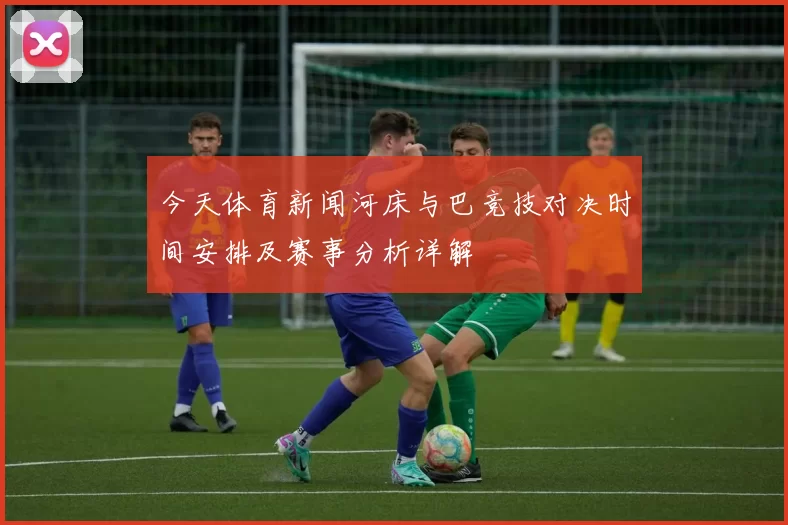 今天体育新闻河床与巴竞技对决时间安排及赛事分析详解