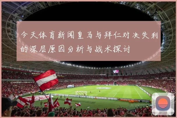 今天体育新闻皇马与拜仁对决失利的深层原因分析与战术探讨