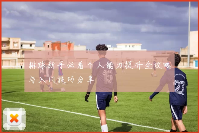 排球新手必看个人能力提升全攻略与入门技巧分享