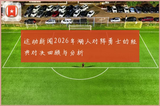 运动新闻2026年湖人对阵勇士的经典对决回顾与分析