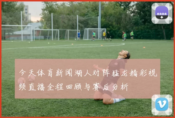 今天体育新闻湖人对阵猛龙精彩视频直播全程回顾与赛后分析