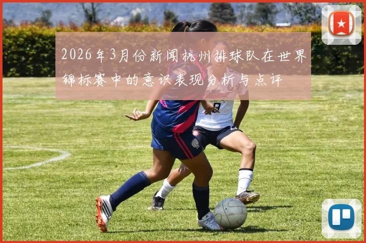 2026年3月份新闻杭州排球队在世界锦标赛中的意识表现分析与点评